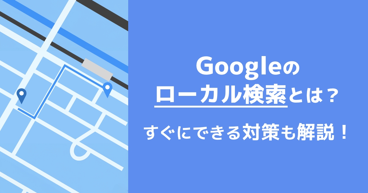 Googleのローカル検索とは?すぐにできる対策も解説!